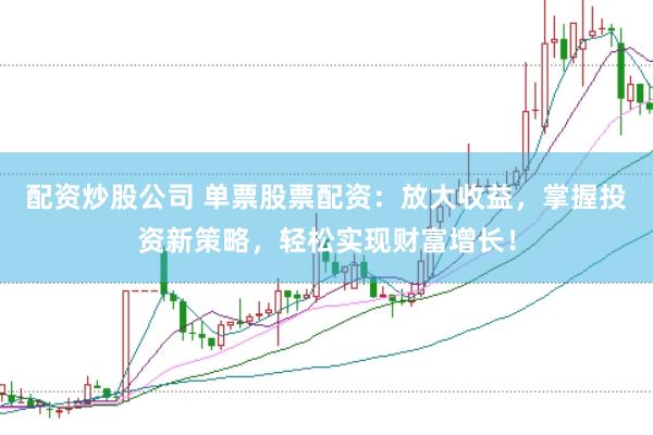 配资炒股公司 单票股票配资：放大收益，掌握投资新策略，轻松实现财富增长！