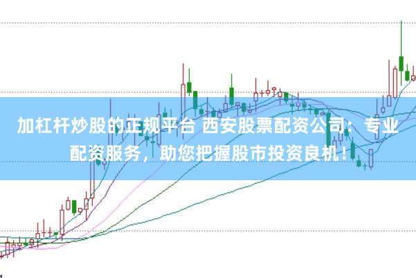 加杠杆炒股的正规平台 西安股票配资公司：专业配资服务，助您把握股市投资良机！