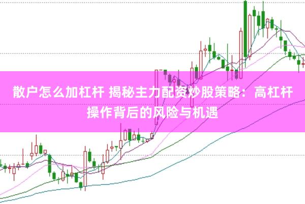 散户怎么加杠杆 揭秘主力配资炒股策略：高杠杆操作背后的风险与机遇