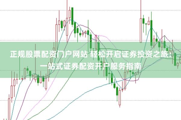 正规股票配资门户网站 轻松开启证券投资之旅：一站式证券配资开户服务指南