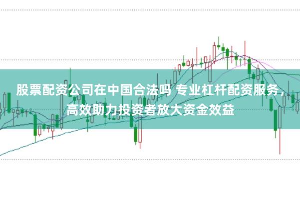 股票配资公司在中国合法吗 专业杠杆配资服务，高效助力投资者放大资金效益
