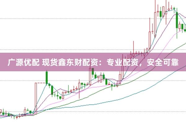 广源优配 现货鑫东财配资：专业配资，安全可靠