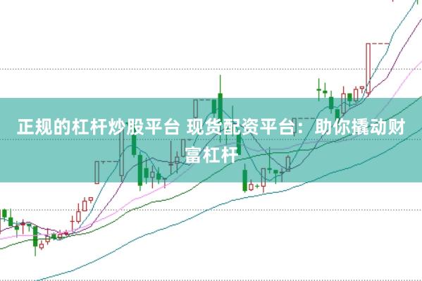 正规的杠杆炒股平台 现货配资平台：助你撬动财富杠杆