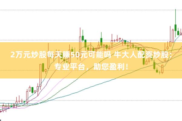 2万元炒股每天赚50元可能吗 牛大人配资炒股：专业平台，助您盈利！