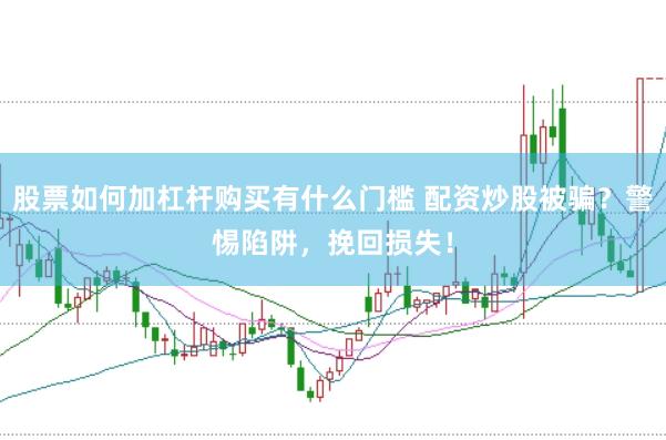 股票如何加杠杆购买有什么门槛 配资炒股被骗？警惕陷阱，挽回损失！