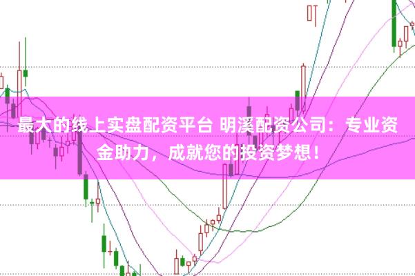 最大的线上实盘配资平台 明溪配资公司：专业资金助力，成就您的投资梦想！