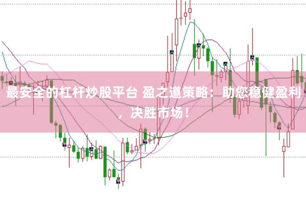最安全的杠杆炒股平台 盈之道策略：助您稳健盈利，决胜市场！