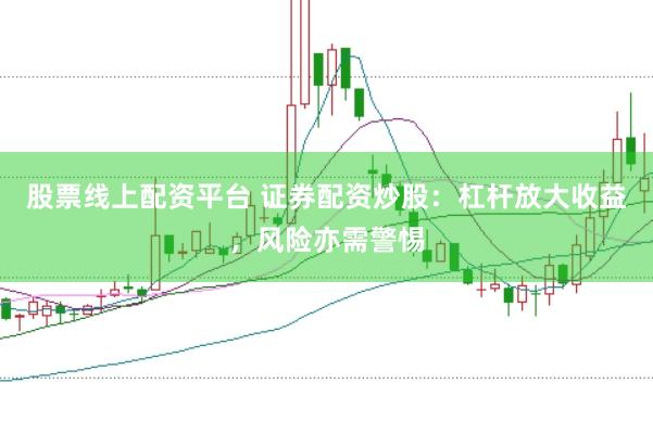 股票线上配资平台 证券配资炒股：杠杆放大收益，风险亦需警惕
