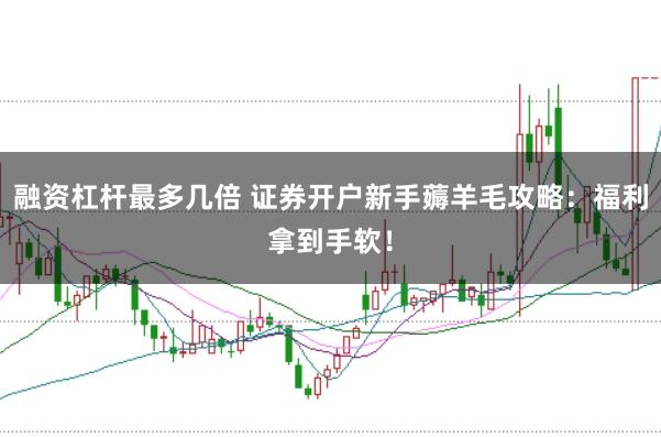 融资杠杆最多几倍 证券开户新手薅羊毛攻略：福利拿到手软！