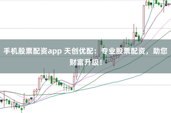 手机股票配资app 天创优配：专业股票配资，助您财富升级！