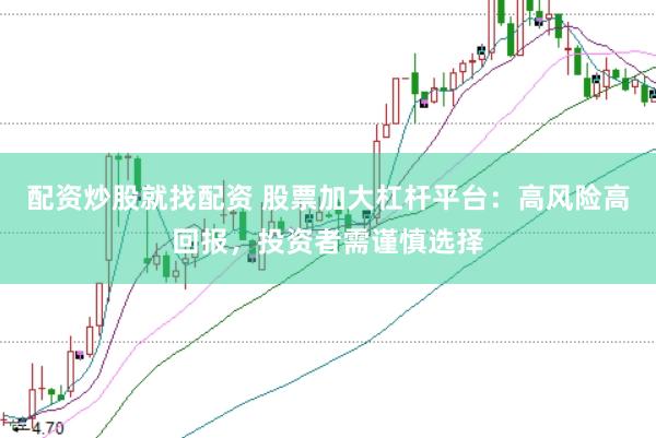 配资炒股就找配资 股票加大杠杆平台：高风险高回报，投资者需谨慎选择