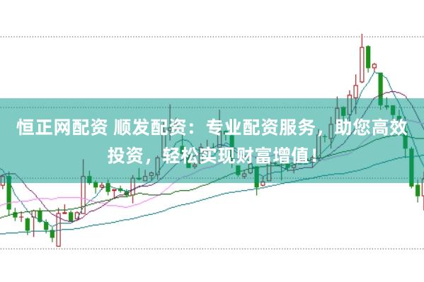 恒正网配资 顺发配资：专业配资服务，助您高效投资，轻松实现财富增值！