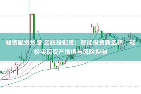 融资配资炒股 云跟投配资：智能投资新选择，轻松实现资产增值与风险控制