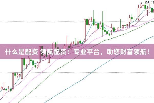 什么是配资 领航配资：专业平台，助您财富领航！