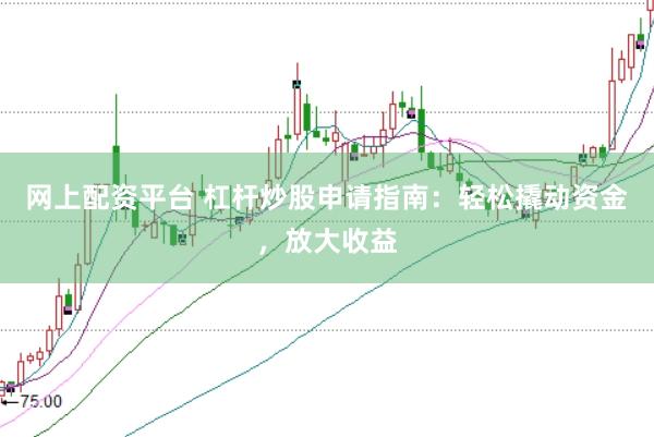 网上配资平台 杠杆炒股申请指南：轻松撬动资金，放大收益
