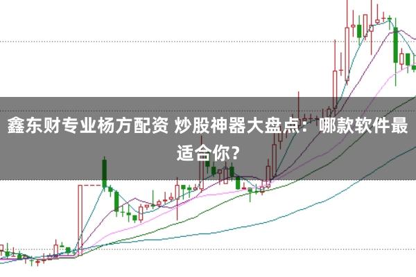 鑫东财专业杨方配资 炒股神器大盘点:哪款软件最适合你?