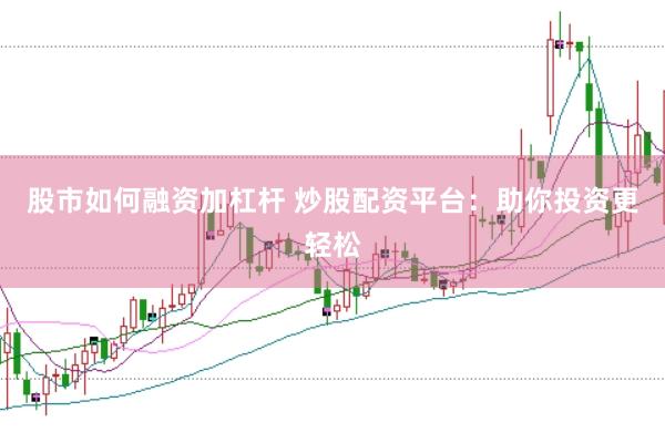 股市如何融资加杠杆 炒股配资平台:助你投资更轻松