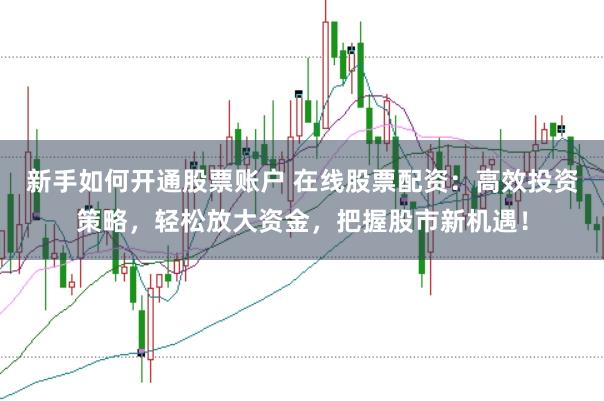 新手如何开通股票账户 在线股票配资：高效投资策略，轻松放大资金，把握股市新机遇！