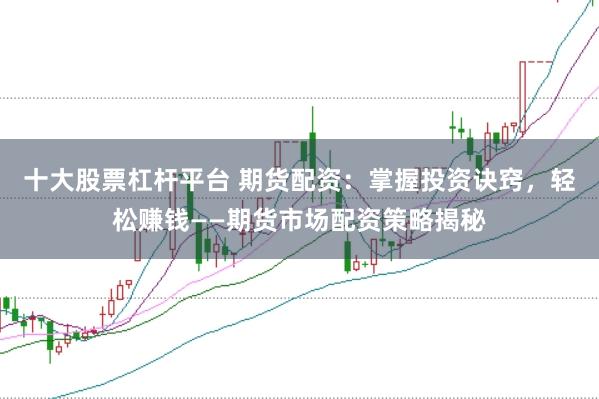 十大股票杠杆平台 期货配资：掌握投资诀窍，轻松赚钱——期货市场配资策略揭秘