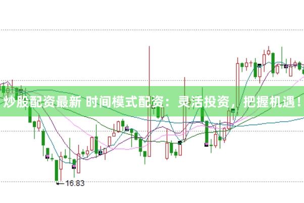炒股配资最新 时间模式配资:灵活投资,把握机遇!
