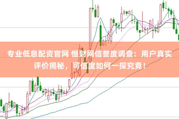 专业低息配资官网 恒财网信誉度调查：用户真实评价揭秘，可信度如何一探究竟！