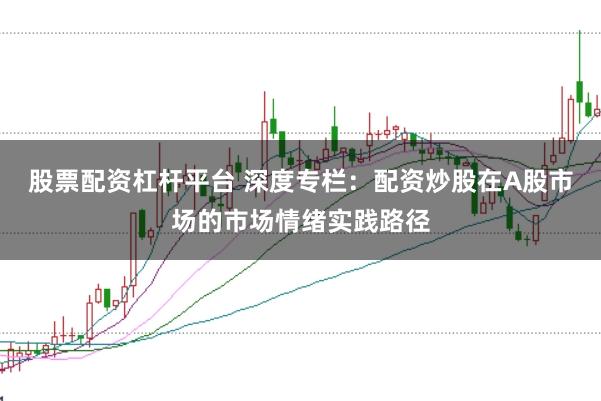 股票配资杠杆平台 深度专栏:配资炒股在A股市场的市场情绪实践路径