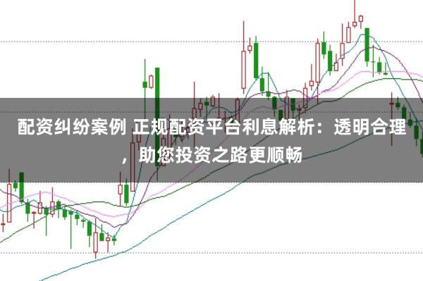 配资纠纷案例 正规配资平台利息解析:透明合理,助您投资之路更顺畅