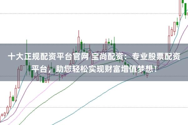 十大正规配资平台官网 宝尚配资：专业股票配资平台，助您轻松实现财富增值梦想！