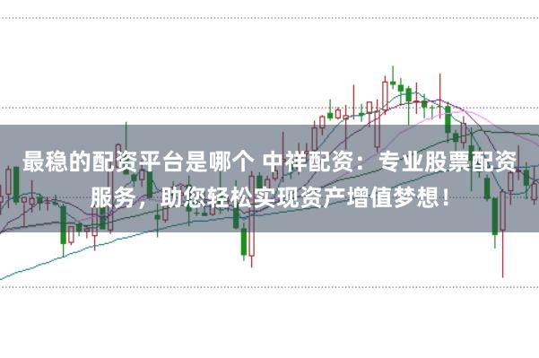最稳的配资平台是哪个 中祥配资:专业股票配资服务,助您轻松实现资产增值梦想!
