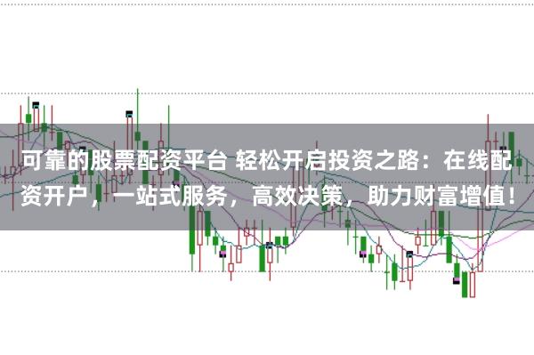 可靠的股票配资平台 轻松开启投资之路：在线配资开户，一站式服务，高效决策，助力财富增值！