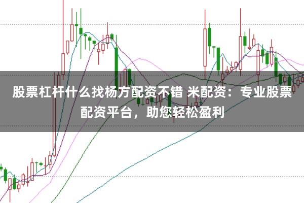 股票杠杆什么找杨方配资不错 米配资:专业股票配资平台,助您轻松盈利