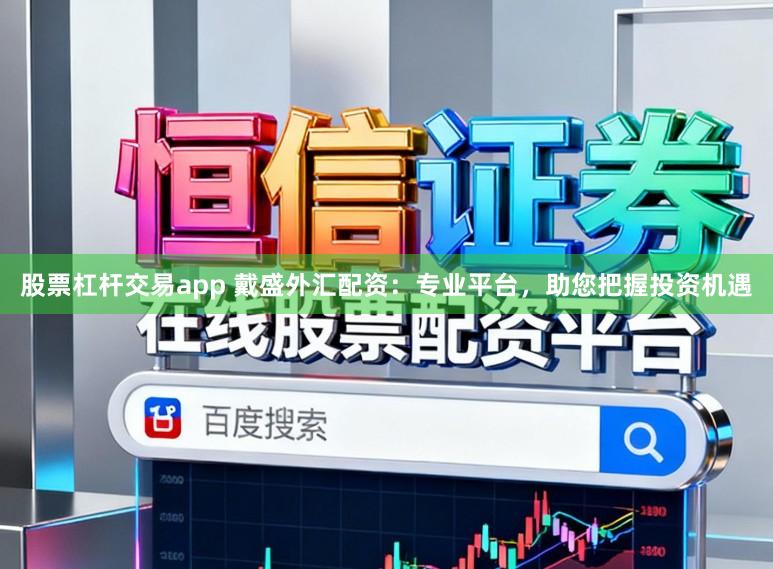股票杠杆交易app 戴盛外汇配资：专业平台，助您把握投资机遇