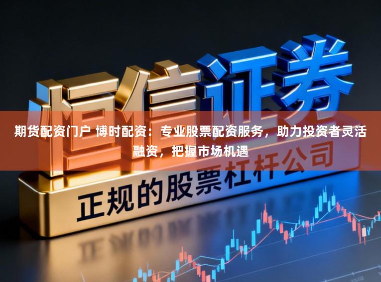 期货配资门户 博时配资：专业股票配资服务，助力投资者灵活融资，把握市场机遇