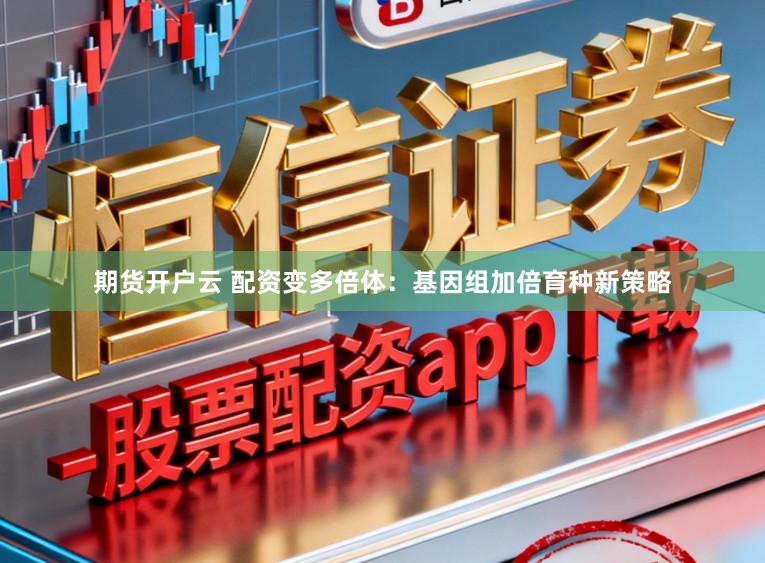 期货开户云 配资变多倍体：基因组加倍育种新策略