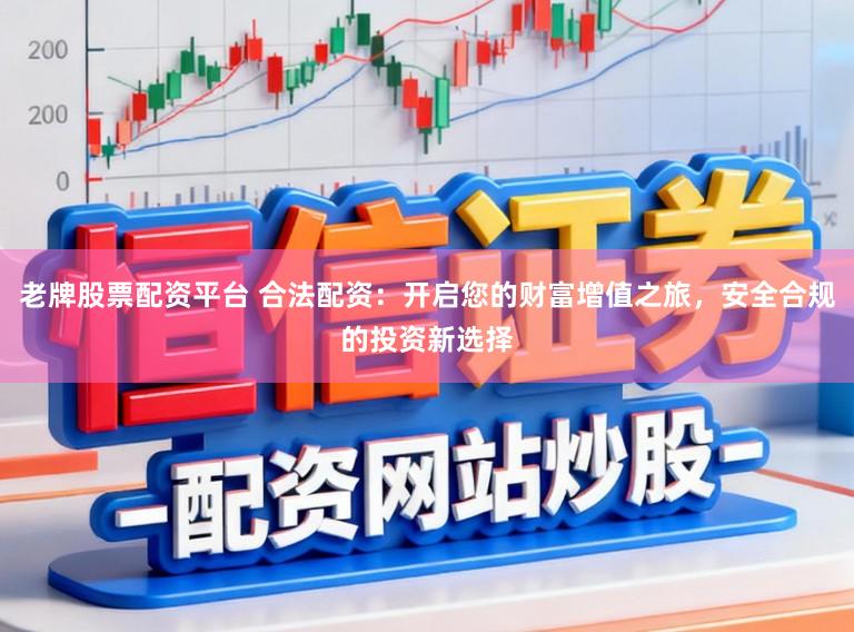 老牌股票配资平台 合法配资：开启您的财富增值之旅，安全合规的投资新选择