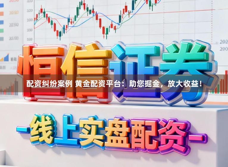 配资纠纷案例 黄金配资平台:助您掘金,放大收益!