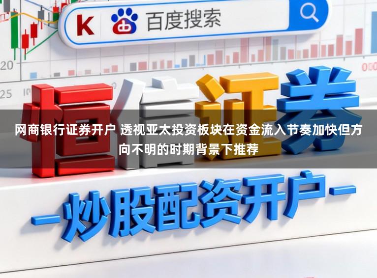 网商银行证券开户 透视亚太投资板块在资金流入节奏加快但方向不明的时期背景下推荐
