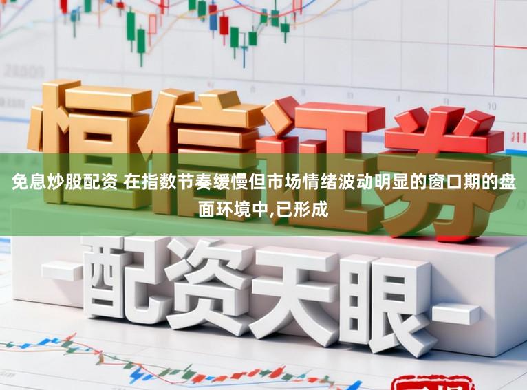 免息炒股配资 在指数节奏缓慢但市场情绪波动明显的窗口期的盘面环境中,已形成