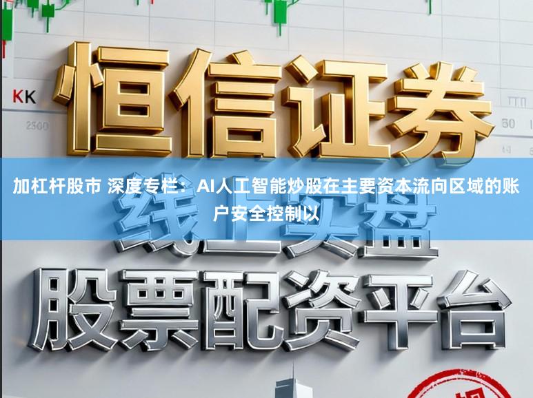 加杠杆股市 深度专栏:AI人工智能炒股在主要资本流向区域的账户安全控制以