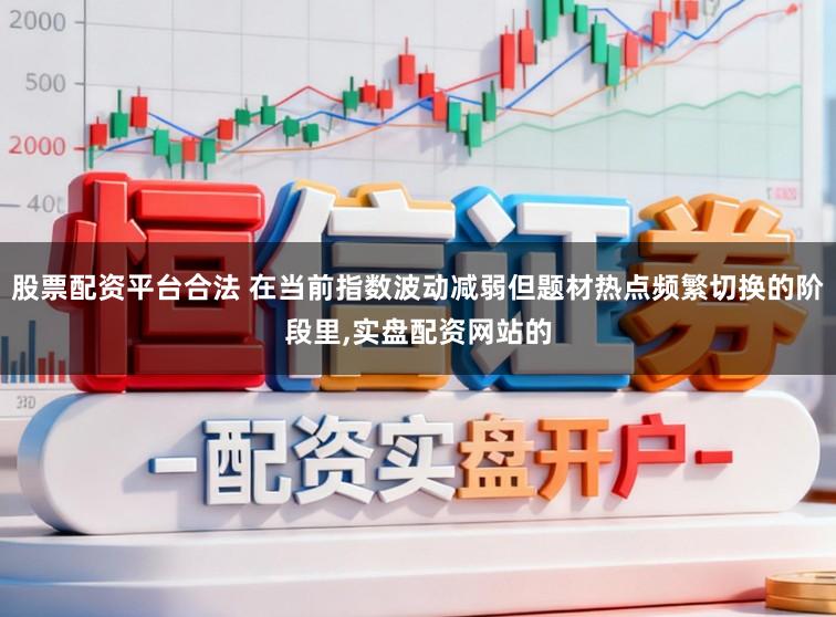 股票配资平台合法 在当前指数波动减弱但题材热点频繁切换的阶段里，实盘配资网站的