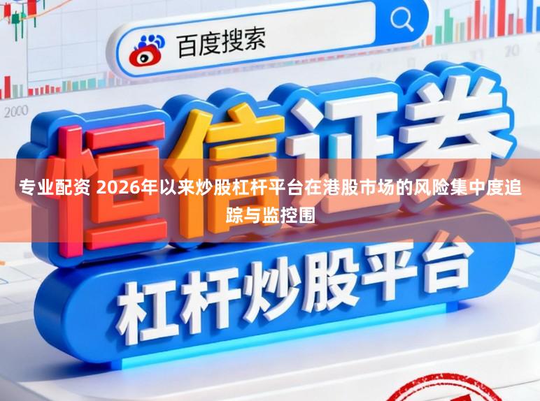专业配资 2026年以来炒股杠杆平台在港股市场的风险集中度追踪与监控围