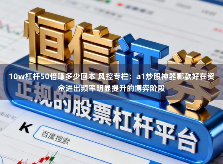 10w杠杆50倍赚多少回本 风控专栏:a1炒股神器哪款好在资金进出频率明显提升的博弈阶段