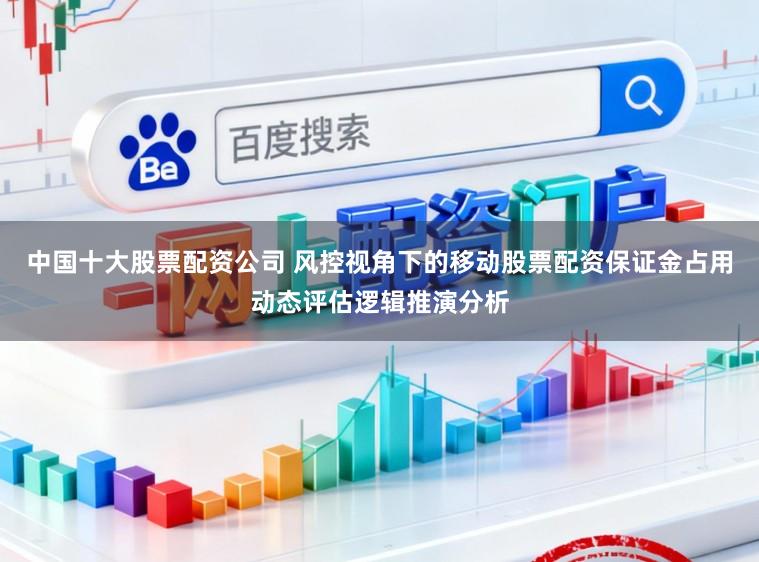 中国十大股票配资公司 风控视角下的移动股票配资保证金占用动态评估逻辑推演分析