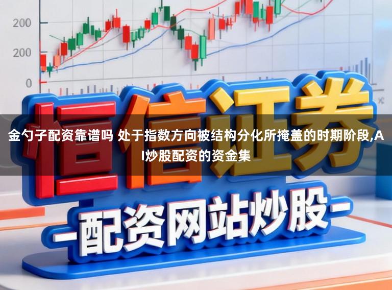 金勺子配资靠谱吗 处于指数方向被结构分化所掩盖的时期阶段，AI炒股配资的资金集