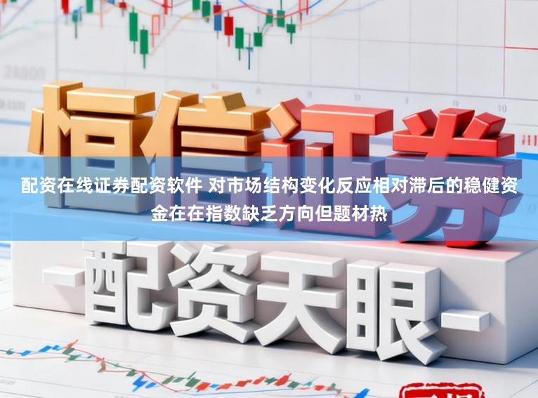 配资在线证券配资软件 对市场结构变化反应相对滞后的稳健资金在在指数缺乏方向但题材热