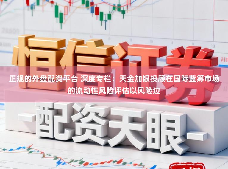 正规的外盘配资平台 深度专栏：天金加银投顾在国际蓝筹市场的流动性风险评估以风险边