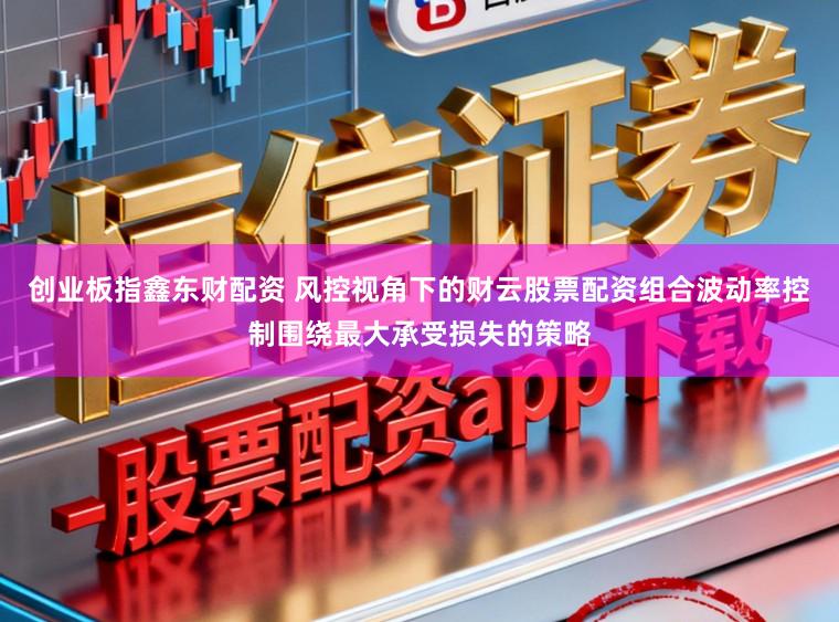 创业板指鑫东财配资 风控视角下的财云股票配资组合波动率控制围绕最大承受损失的策略