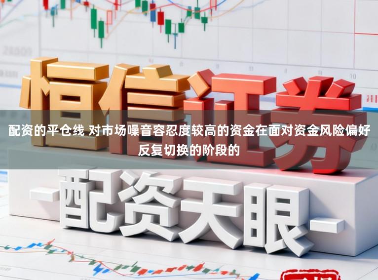 配资的平仓线 对市场噪音容忍度较高的资金在面对资金风险偏好反复切换的阶段的