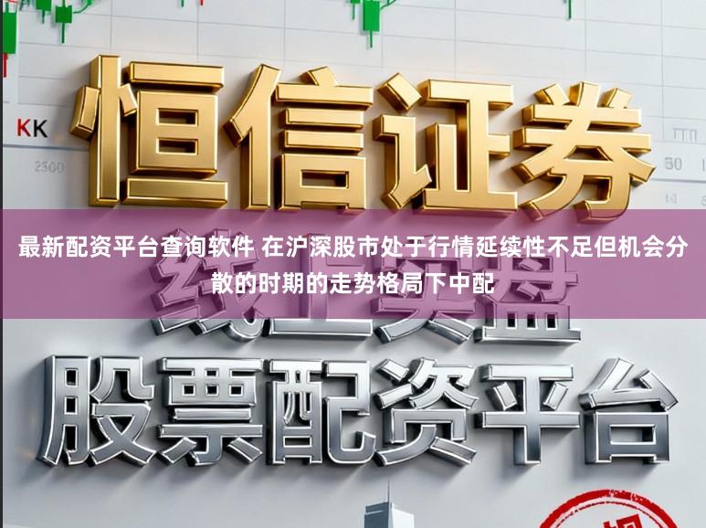 最新配资平台查询软件 在沪深股市处于行情延续性不足但机会分散的时期的走势格局下中配