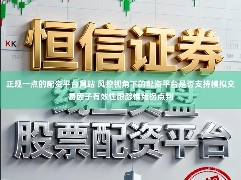 正规一点的配资平台网站 风控视角下的配资平台是否支持模拟交易因子有效性跟踪情绪拐点判